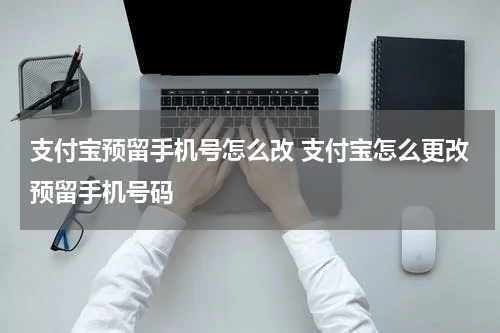 支付宝预留手机号怎么改 支付宝怎么更改预留手机号码