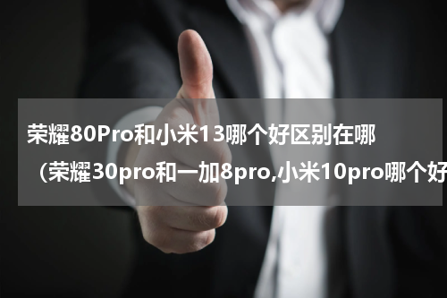 荣耀80Pro和小米13哪个好区别在哪（荣耀30pro和一加8pro,小米10pro哪个好）