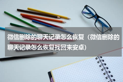 微信删除的聊天记录怎么恢复（微信删除的聊天记录怎么恢复找回来安卓）