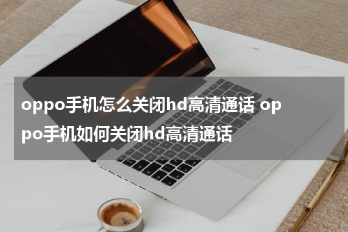 oppo手机怎么关闭hd高清通话 oppo手机如何关闭hd高清通话
