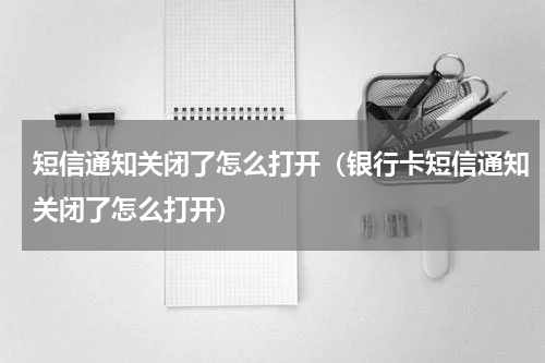 短信通知关闭了怎么打开（银行卡短信通知关闭了怎么打开）