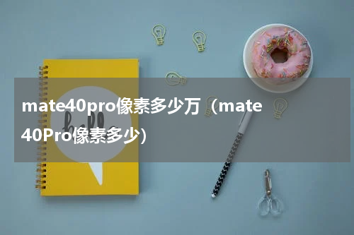 mate40pro像素多少万（mate40Pro像素多少）