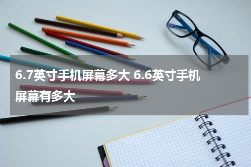 6.7英寸手机屏幕多大 6.6英寸手机屏幕有多大