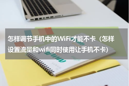 怎样调节手机中的WiFi才能不卡（怎样设置流量和wifi同时使用让手机不卡）
