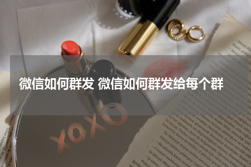 微信如何群发 微信如何群发给每个群