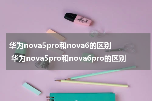华为nova5pro和nova6的区别 华为nova5pro和nova6pro的区别
