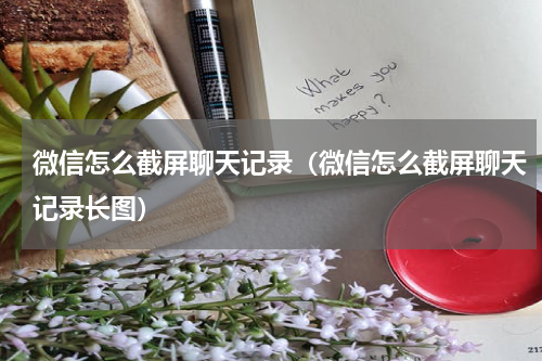 微信怎么截屏聊天记录（微信怎么截屏聊天记录长图）