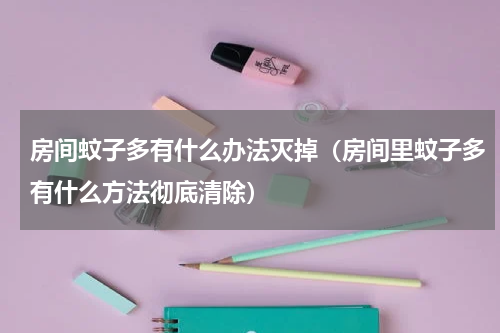 房间蚊子多有什么办法灭掉（房间里蚊子多有什么方法彻底清除）
