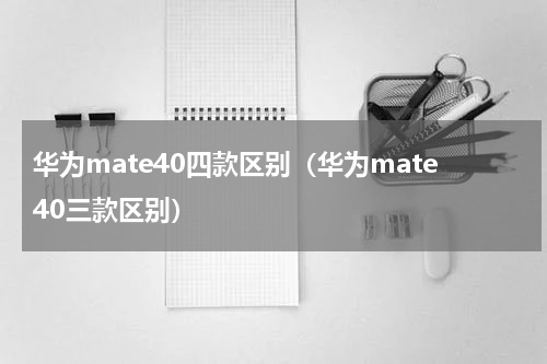 华为mate40四款区别（华为mate40三款区别）