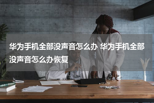 华为手机全部没声音怎么办 华为手机全部没声音怎么办恢复