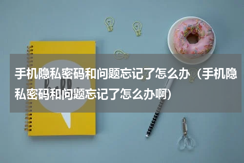 手机隐私密码和问题忘记了怎么办（手机隐私密码和问题忘记了怎么办啊）
