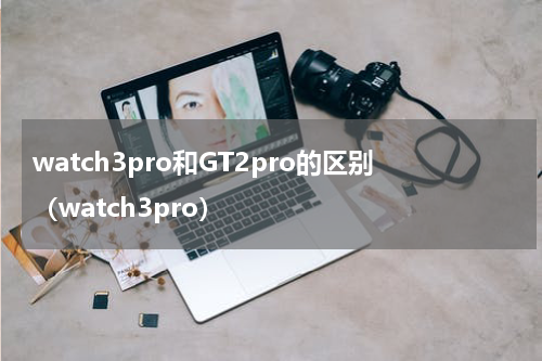 watch3pro和GT2pro的区别（watch3pro）