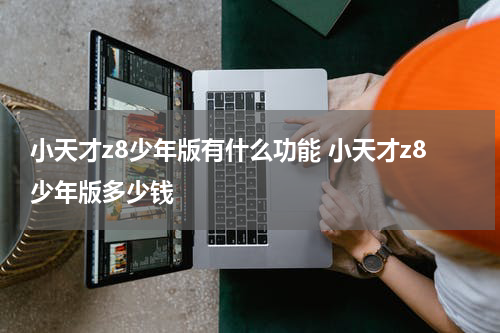 小天才z8少年版有什么功能 小天才z8少年版多少钱