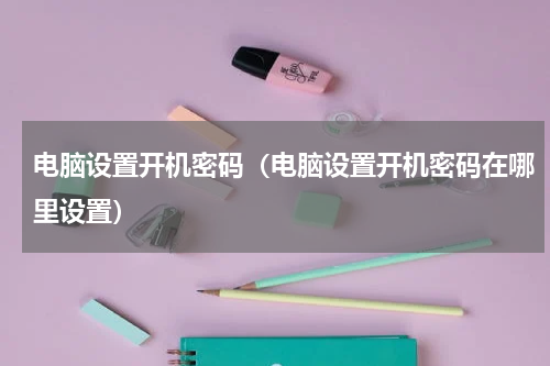 电脑设置开机密码（电脑设置开机密码在哪里设置）