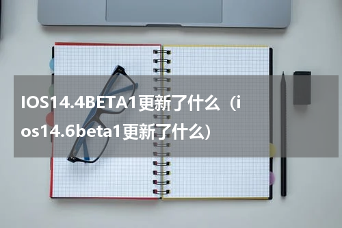 IOS14.4BETA1更新了什么（ios14.6beta1更新了什么）