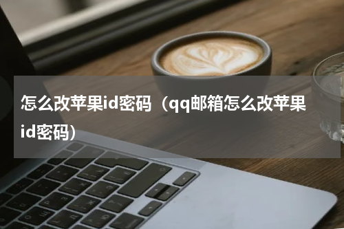 怎么改苹果id密码（qq邮箱怎么改苹果id密码）