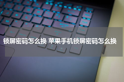 锁屏密码怎么换 苹果手机锁屏密码怎么换