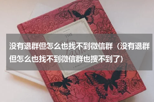 没有退群但怎么也找不到微信群（没有退群但怎么也找不到微信群也搜不到了）