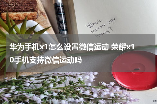 华为手机x1怎么设置微信运动 荣耀x10手机支持微信运动吗
