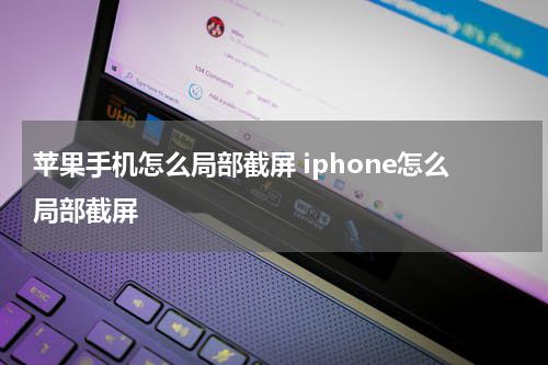 苹果手机怎么局部截屏 iphone怎么局部截屏