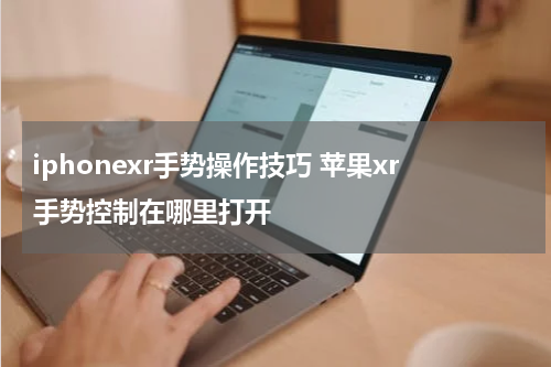 iphonexr手势操作技巧 苹果xr手势控制在哪里打开
