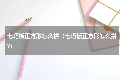 七巧板正方形怎么拼（七巧板正方形怎么拼?）