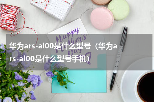 华为ars-al00是什么型号（华为ars-al00是什么型号手机）