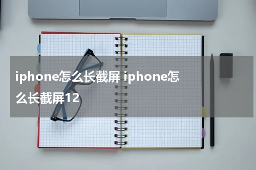iphone怎么长截屏 iphone怎么长截屏12