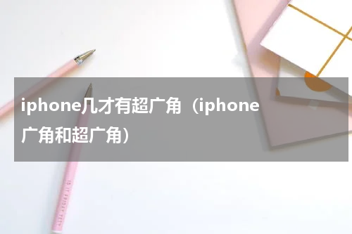 iphone几才有超广角（iphone广角和超广角）