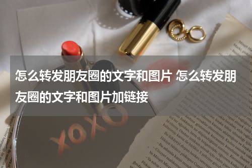 怎么转发朋友圈的文字和图片 怎么转发朋友圈的文字和图片加链接