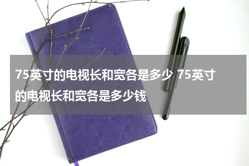 75英寸的电视长和宽各是多少 75英寸的电视长和宽各是多少钱