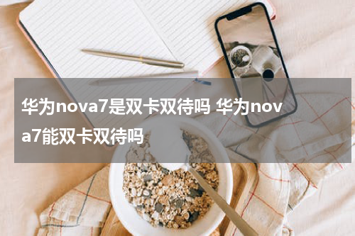 华为nova7是双卡双待吗 华为nova7能双卡双待吗