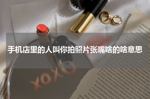 手机店里的人叫你拍照片张嘴啥的啥意思