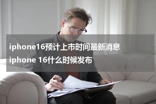 iphone16预计上市时间最新消息 iphone 16什么时候发布