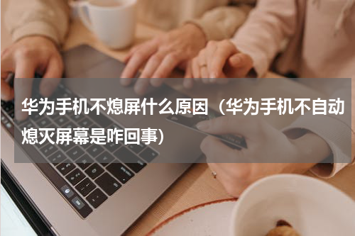 华为手机不熄屏什么原因（华为手机不自动熄灭屏幕是咋回事）