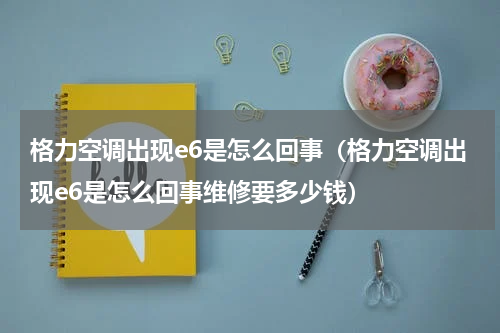 格力空调出现e6是怎么回事（格力空调出现e6是怎么回事维修要多少钱）