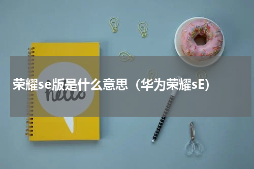荣耀se版是什么意思（华为荣耀sE）