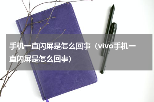 手机一直闪屏是怎么回事（vivo手机一直闪屏是怎么回事）