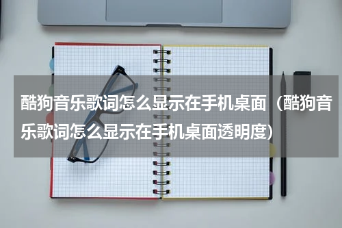 酷狗音乐歌词怎么显示在手机桌面（酷狗音乐歌词怎么显示在手机桌面透明度）
