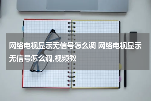 网络电视显示无信号怎么调 网络电视显示无信号怎么调,视频教