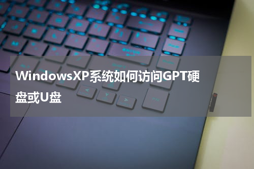 WindowsXP系统如何访问GPT硬盘或U盘