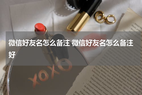 微信好友名怎么备注 微信好友名怎么备注好