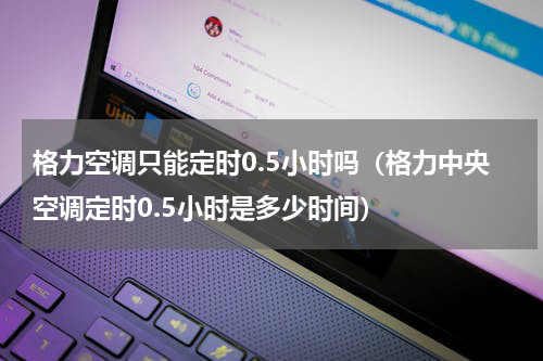 格力空调只能定时0.5小时吗（格力中央空调定时0.5小时是多少时间）