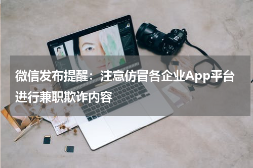 微信发布提醒：注意仿冒各企业App平台进行兼职欺诈内容