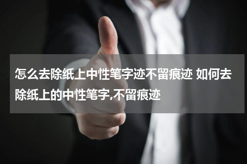 怎么去除纸上中性笔字迹不留痕迹 如何去除纸上的中性笔字,不留痕迹
