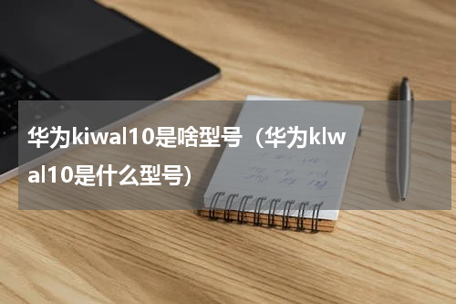 华为kiwal10是啥型号（华为klwal10是什么型号）