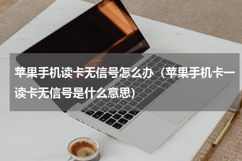 苹果手机读卡无信号怎么办（苹果手机卡一读卡无信号是什么意思）