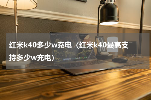 红米k40多少w充电（红米k40最高支持多少w充电）