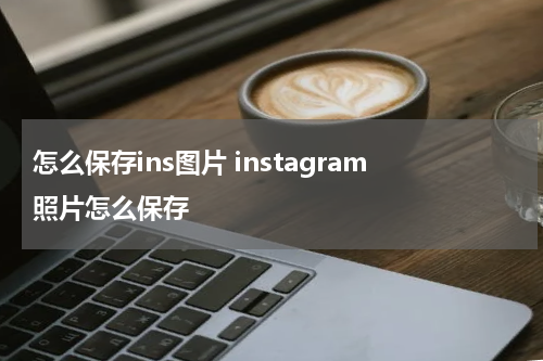 怎么保存ins图片 instagram照片怎么保存