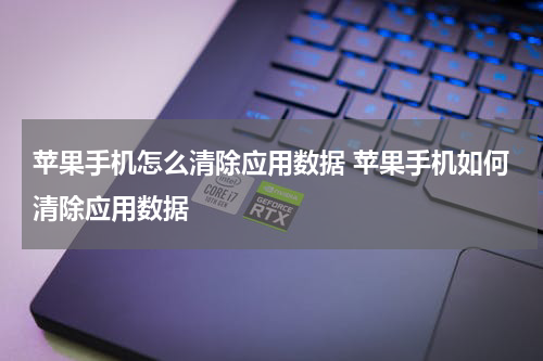 苹果手机怎么清除应用数据 苹果手机如何清除应用数据